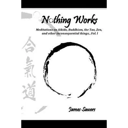 Nothing Works: Meditations on Aikido, Buddhism, the Tao, Zen, and other inconsequential things...Vol. l
