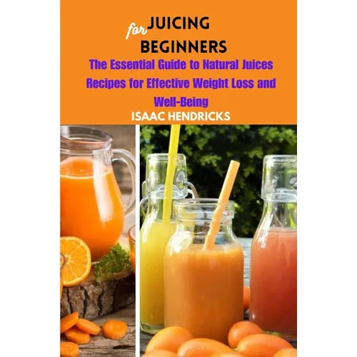 Juicing for Beginners: The Essential Guide to Natural Juices Recipes for Effective Weight Loss and Well-Being