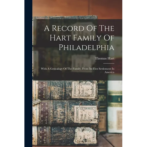 A Record Of The Hart Family Of Philadelphia: With A Genealogy Of The Family, From Its First Settlement In America