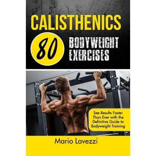 Calisthenics: 80 Bodyweight Exercises See Results Faster Than Ever with the Definitive Guide to Bodyweight Training