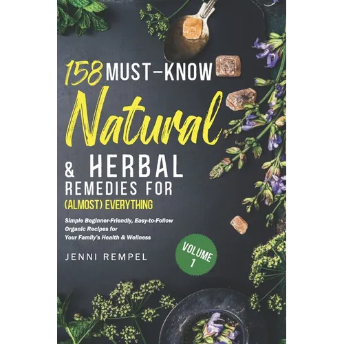 158 Must-Know Natural & Herbal Remedies for (Almost) Everything: Simple Beginner-Friendly, Easy-to-Follow Organic Recipes for Your Family's Health & W