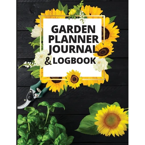 Garden Planner Journal and Log Book: A Complete Gardening Organizer Notebook for Garden Lovers to Track Vegetable Growing, Gardening Activities and Pl