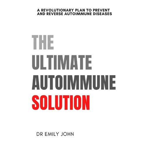 The Ultimate Autoimmune Solution: A Revolutionary Plan to Prevent and Reverse Autoimmune Diseases