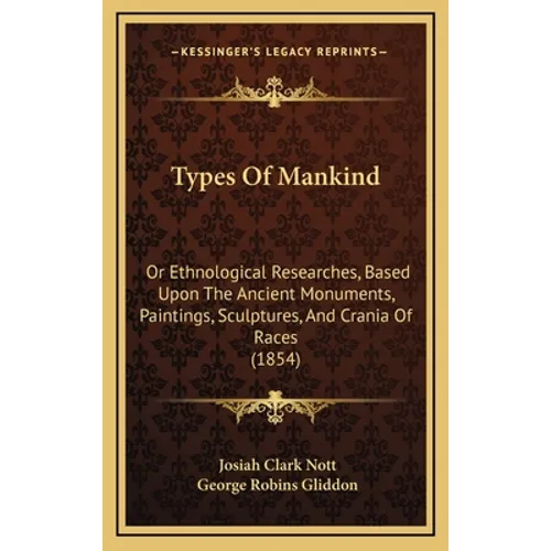Types Of Mankind: Or Ethnological Researches, Based Upon The Ancient Monuments, Paintings, Sculptures, And Crania Of Races (1854)