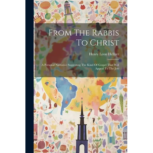 From The Rabbis To Christ: A Personal Narrative Suggesting The Kind Of Gospel That Will Appeal To The Jew
