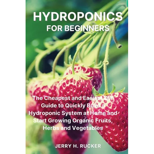Hydroponics for Beginners: The Cheapest and Easiest DIY Guide to Quickly Build a Hydroponic System at Home and Start Growing Organic Fruits, Herbs and