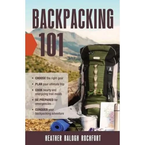 Backpacking 101: Choose the Right Gear, Plan Your Ultimate Trip, Cook Hearty and Energizing Trail Meals, Be Prepared for Emergencies, Conquer Your Bac