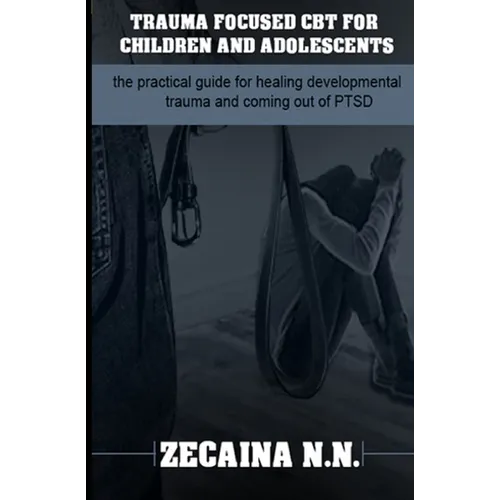 Trauma focused CBT for children and adolescents: The practical guide for healing developmental trauma and coming out of PTSD