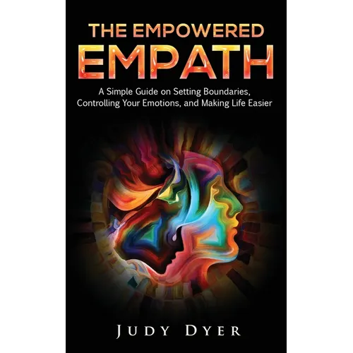 The Empowered Empath: A Simple Guide on Setting Boundaries, Controlling Your Emotions, and Making Life Easier