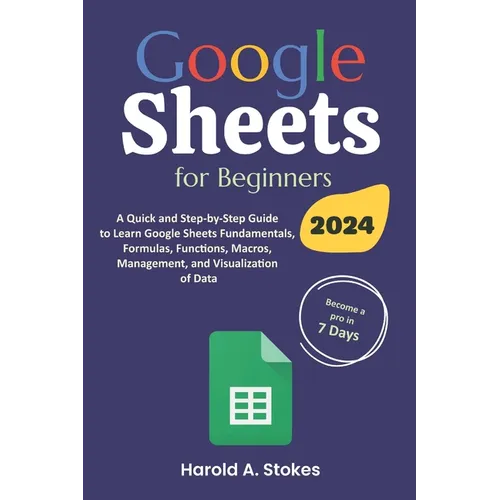 Google Sheets for Beginners: A Quick and Step-by-Step Guide to Learn Google Sheets Fundamentals, Formulas, Functions, Macros, Management, and Visua