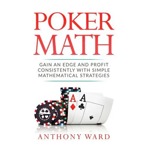 Poker Math: Gain an Edge and Profit Consistently with Simple Mathematical Strategies
