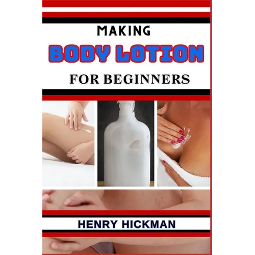Making Body Lotion for Beginners: Practical Knowledge Guide On Skills, Techniques And Pattern To Understand, Master & Explore The Process Of Body Loti