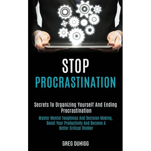 Stop Procrastination: Secrets to Organizing Yourself and Ending Procrastination (Master Mental Toughness and Decision Making, Boost Your Productivity