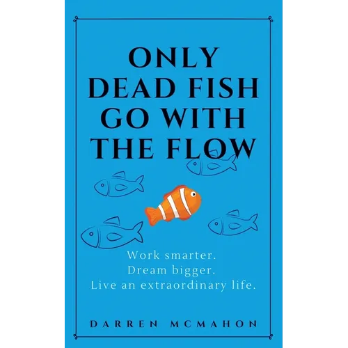 Only Dead Fish Go With the Flow: Work smarter. Dream bigger. Live an extraordinary life.