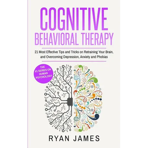 Cognitive Behavioral Therapy: 21 Most Effective Tips and Tricks on Retraining Your Brain, and Overcoming Depression, Anxiety and Phobias (Cognitive Be