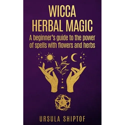 Wicca Herbal Magic: A Beginner's Guide To The Power Of Spells With Flowers And Herbs