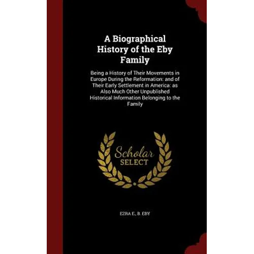 A Biographical History of the Eby Family: Being a History of Their Movements in Europe During the Reformation: and of Their Early Settlement in Americ