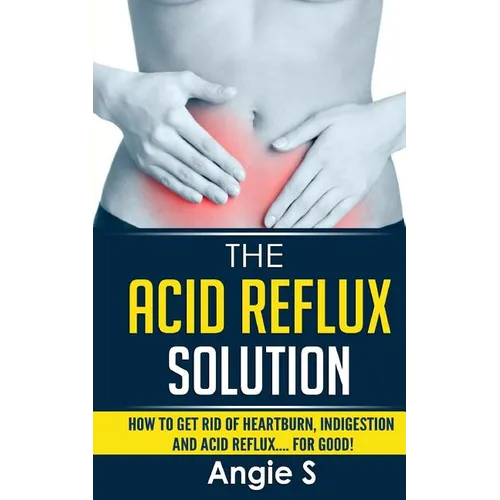 The Acid Reflux Solution: How to Get Rid of Heartburn, Indigestion and Acid Reflux.... For Good!