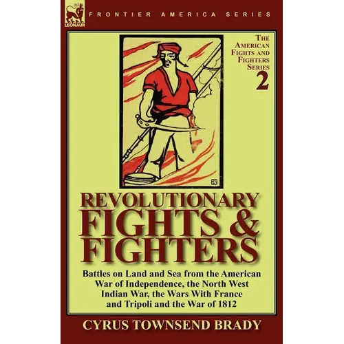 Revolutionary Fights & Fighters: Battles on Land and Sea from the American war of Independence, the North West Indian War, the Wars with France and Tr