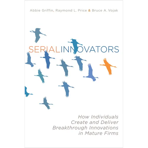 Serial Innovators: How Individuals Create and Deliver Breakthrough Innovations in Mature Firms