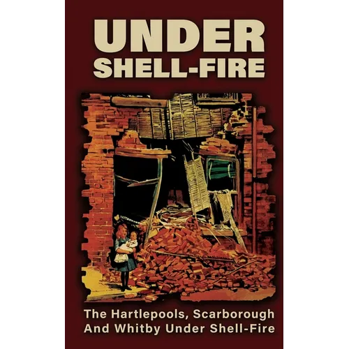 UNDER SHELL-FIRE The Hartlepools, Scarborough And Whitby Under Shell-Fire