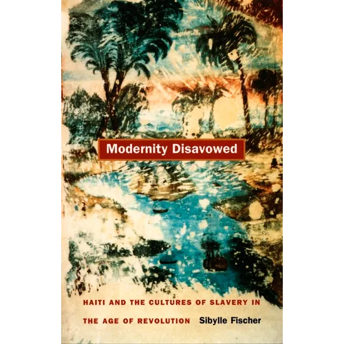 Modernity Disavowed: Haiti and the Cultures of Slavery in the Age of Revolution