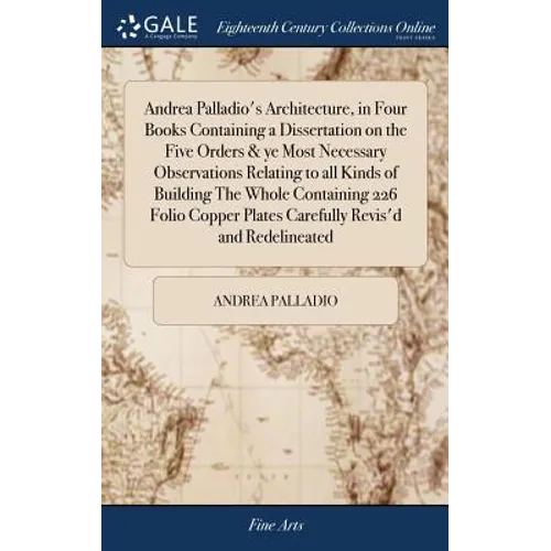 Andrea Palladio's Architecture, in Four Books Containing a Dissertation on the Five Orders & ye Most Necessary Observations Relating to all Kinds of B