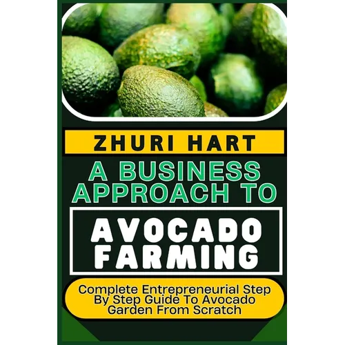 A Business Approach to Avocado Farming: Complete Entrepreneurial Step By Step Guide To Avocado Garden From Scratch