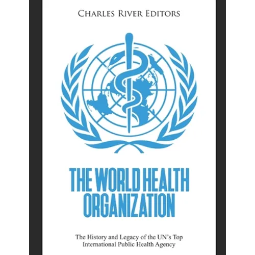The World Health Organization: The History and Legacy of the UN's Top International Public Health Agency