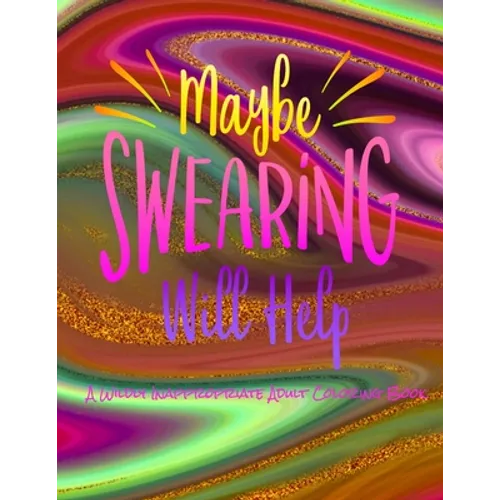 Maybe Swearing Will Help: A Wildly Inappropriate Adult Coloring Book