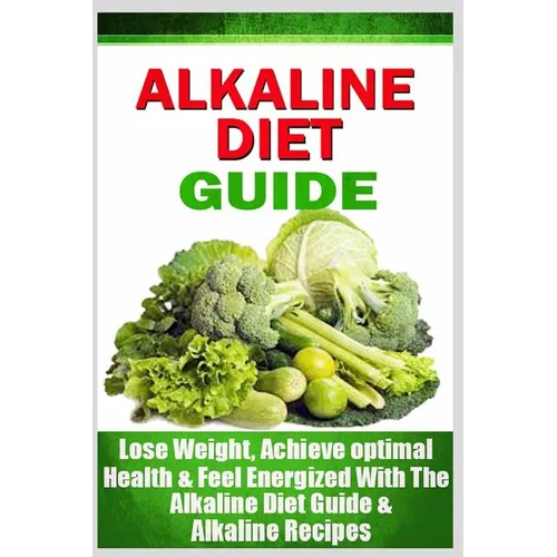 Alkaline Diet Guide: Lose Weight Quickly, Achieve Optimal Health, and Feel Energized with the Alkaline Diet and Alkaline Recipes