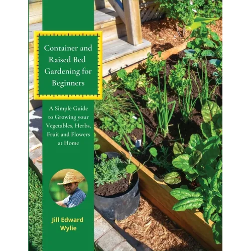 Container and Raised Bed Gardening for Beginners: A Simple Guide to Growing your Vegetables, Herbs, Fruit and Flowers at Home