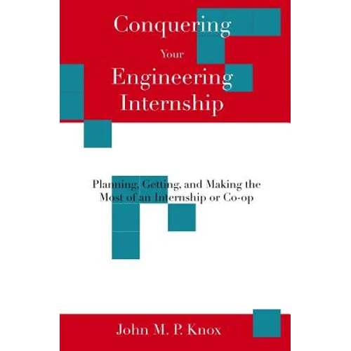 Conquering Your Engineering Internship: Planning, Getting, And Making The Most Of An Internship Or Co-Op
