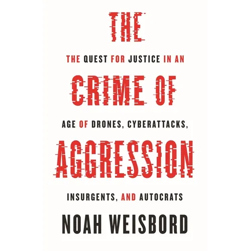 The Crime of Aggression: The Quest for Justice in an Age of Drones, Cyberattacks, Insurgents, and Autocrats