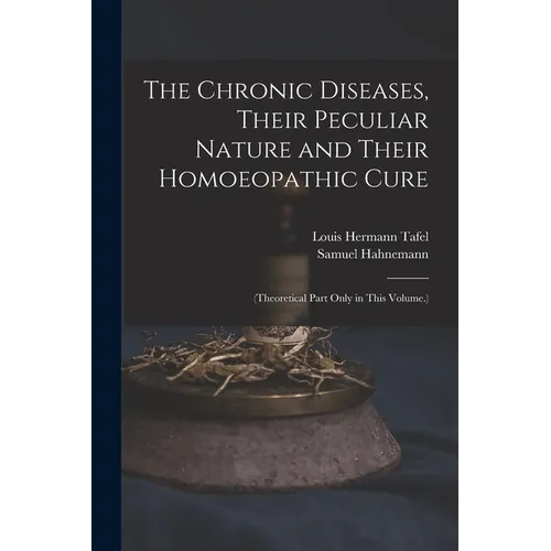 The Chronic Diseases, Their Peculiar Nature and Their Homoeopathic Cure: (Theoretical Part Only in This Volume.)