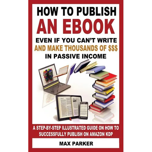 How to Publish an eBook Even If You Can't Write: and Make Thousands of Dollars in Passive Income: A Step-By-Step Illustrated Guide On How To Successfu