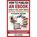 How to Publish an eBook Even If You Can't Write: and Make Thousands of Dollars in Passive Income: A Step-By-Step Illustrated Guide On How To Successfu