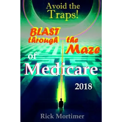 Avoid the Traps! Blast Through The Maze of Medicare: How to Find the Best Medicare Plan for You, and How to Get Everything You Need Once You Are Insid