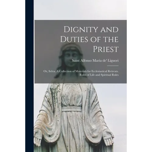 Dignity and Duties of the Priest; or, Selva. A Collection of Materials for Ecclesiastical Retreats. Rules of Life and Spiritual Rules