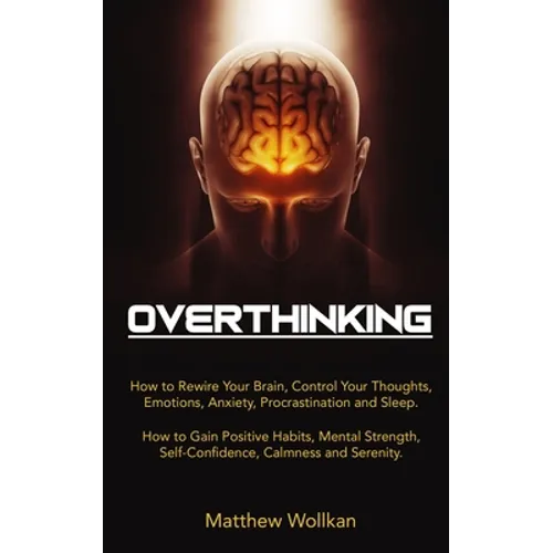 Overthinking: How to Rewire Your Brain, Control Your Thoughts, Emotions, Anxiety, Procrastination and Sleep. How to Gain Positive Ha