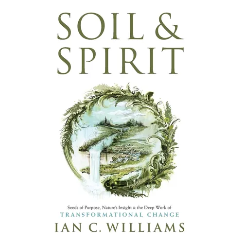 Soil & Spirit: Seeds of Purpose, Nature's Insight & the Deep Work of Transformational Change