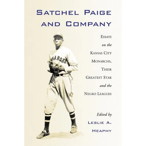 Satchel Paige and Company: Essays on the Kansas City Monarchs, Their Greatest Star and the Negro Leagues
