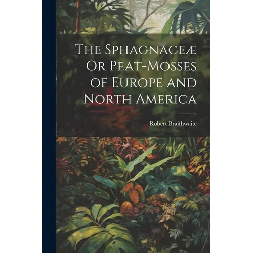 The Sphagnaceæ Or Peat-Mosses of Europe and North America