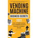 Vending Machine Business Secrets: How to Start & Scale Your Vending Business From $0 to Passive Income - Comprehensive Guide with Case Studies, Best M