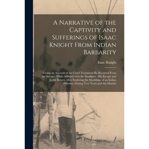 A Narrative of the Captivity and Sufferings of Isaac Knight From Indian Barbarity: Giving an Account of the Cruel Treatment He Received From the Savag