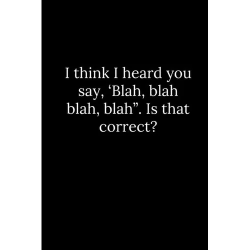 I think I heard you say, 'Blah, blah blah, blah". Is that correct?