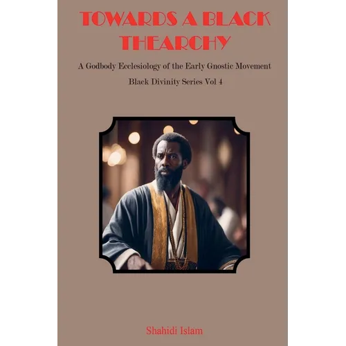 Towards a Black Thearchy: A Godbody Ecclesiology of the Early Gnostic Movement Black Divinity Series Vol 4