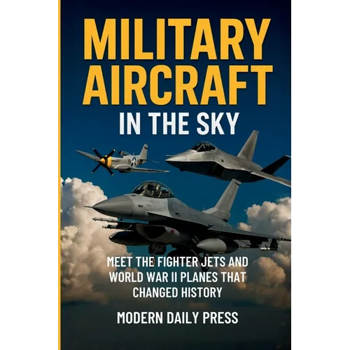 Military Aircrafts in the Sky: Air Combat from World War II Planes to Modern Fighter Jets That Changed History