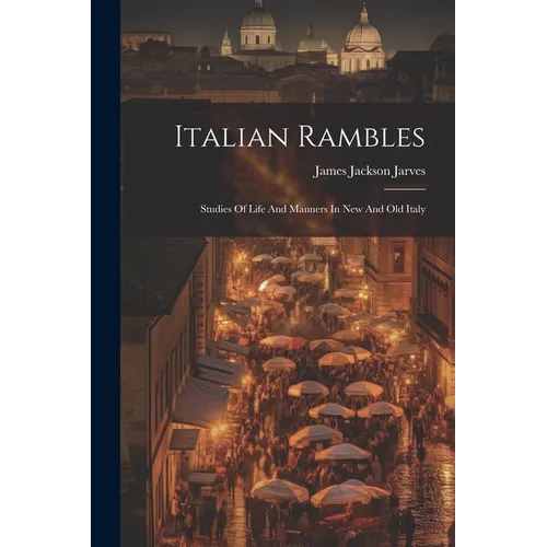 Italian Rambles: Studies Of Life And Manners In New And Old Italy