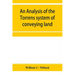 An analysis of the Torrens system of conveying land: with references to the Torrens statutes of Australasia, England, Ireland, Canada and the United S